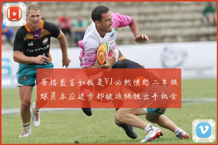 蒂格直言如我是VJ必然愤怒二年级球员本应进步却被迫牺牲出手机会