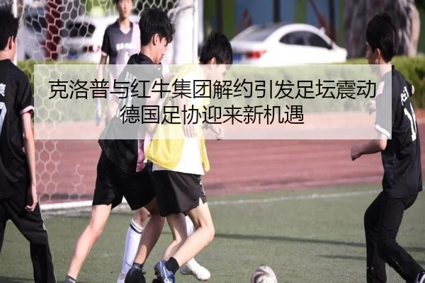 克洛普与红牛集团解约引发足坛震动 德国足协迎来新机遇