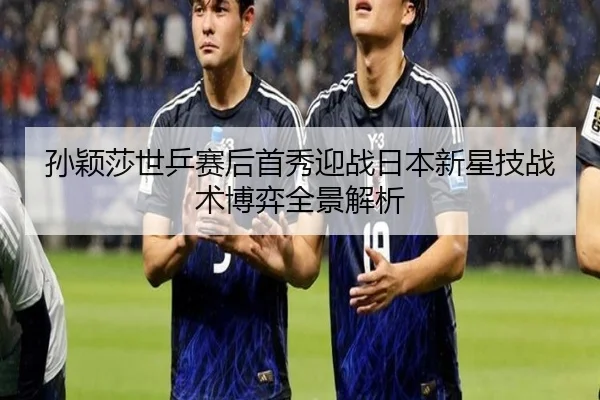 孙颖莎世乒赛后首秀迎战日本新星技战术博弈全景解析