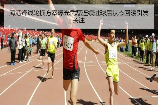 海港锋线轮换方案曝光武磊连续进球后状态回暖引发关注
