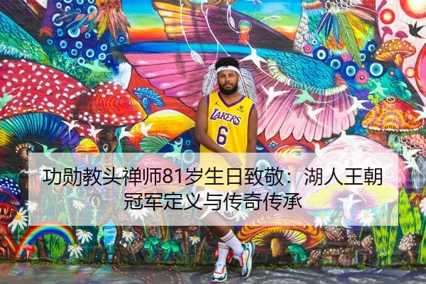 功勋教头禅师81岁生日致敬：湖人王朝冠军定义与传奇传承