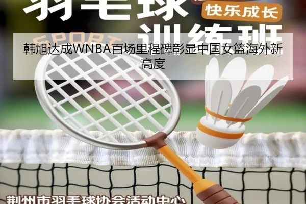韩旭达成WNBA百场里程碑彰显中国女篮海外新高度